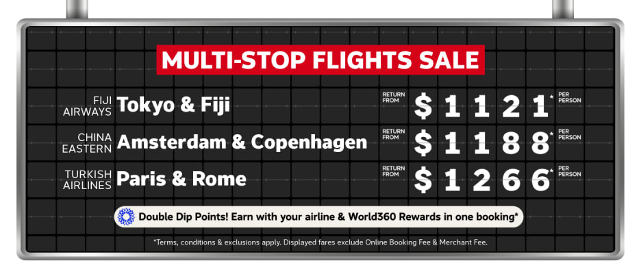 Multi-Stop Flights Sale | Fiji Airways - Tokyo & Fiji. Return from $1,121* per person | China Eastern - Amsterdam & Copenhagen. Return from $1188* per person | Turkish Airlines - Pairs & Rome. Return from $1,266* per person | *T&Cs apply. Displayed fare excludes Online Booking Fee & Merchant Fee