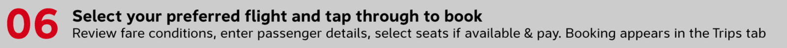 Select your preferred flight and tap through to book Review fare conditions, enter passenger details, select seats where available, and complete payment. Your booking confirmation appears in the Trips tab automatically