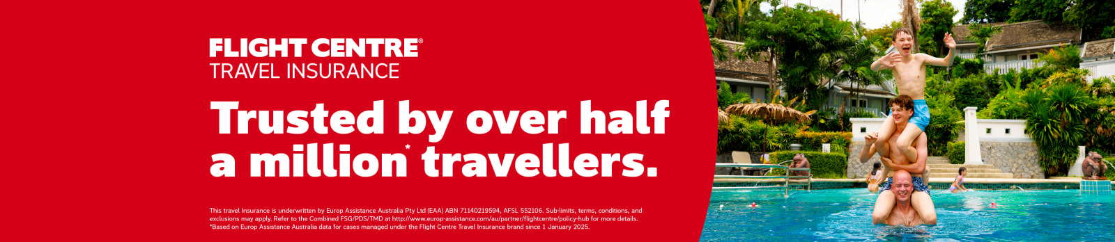 Flight Centre Travel Insurance | Trusted by over half a million* travellers. | This travel insurance is underwritten by Europe Assistance Australia Pty Ltd (EAA) ABN 71140219594, ASFSL 552106. Sub-limits, terms, conditions, and exclusions may apply. Refer to the Combined FSG/PDS/TMD at http://www.europe-assistance.com/au/partner/flightcentre/policy-hub for more details. *Based on Europe Assistance Australia data for cases managed under the Flight Centre Travel Insurance brand since 1 January 2025.