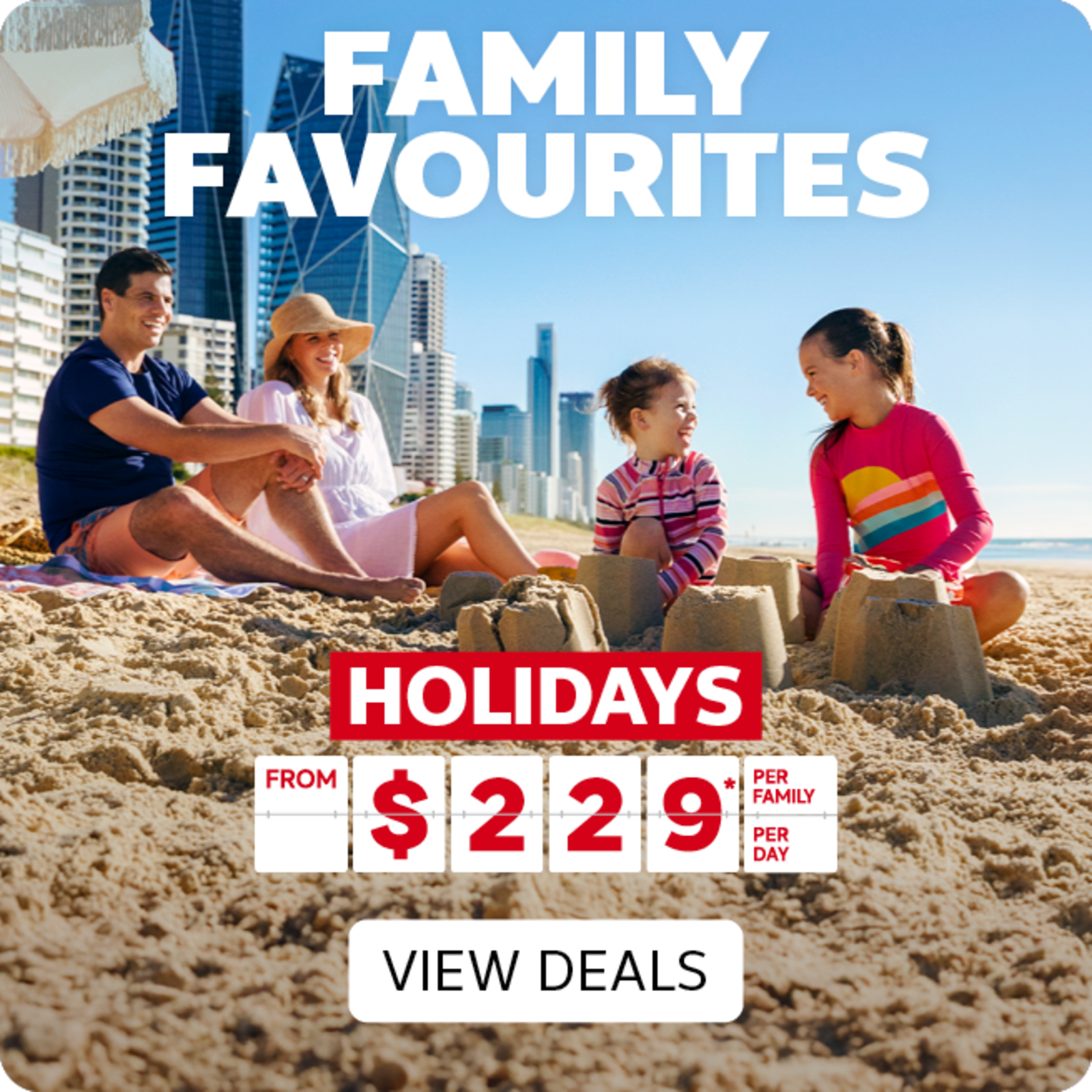 Family favourites - holidays from $229* per person, per day. View Deals | Family of four on the Gold Coast
