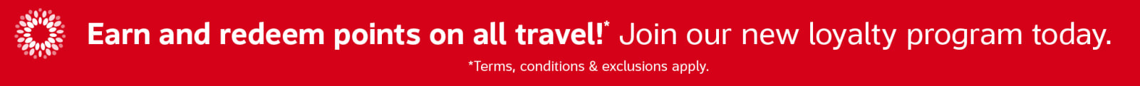 Earn and redeem points on all travel!* Join our new loyalty program today. | *Terms, conditions & exclusions apply.