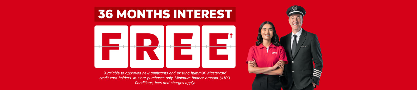 36 months interest free* | *Available to approved new applicant and existing humm90 Mastercard credit card holders. In store purchases only. Minimum finance amount $1100. Conditions, fees and charges apply.