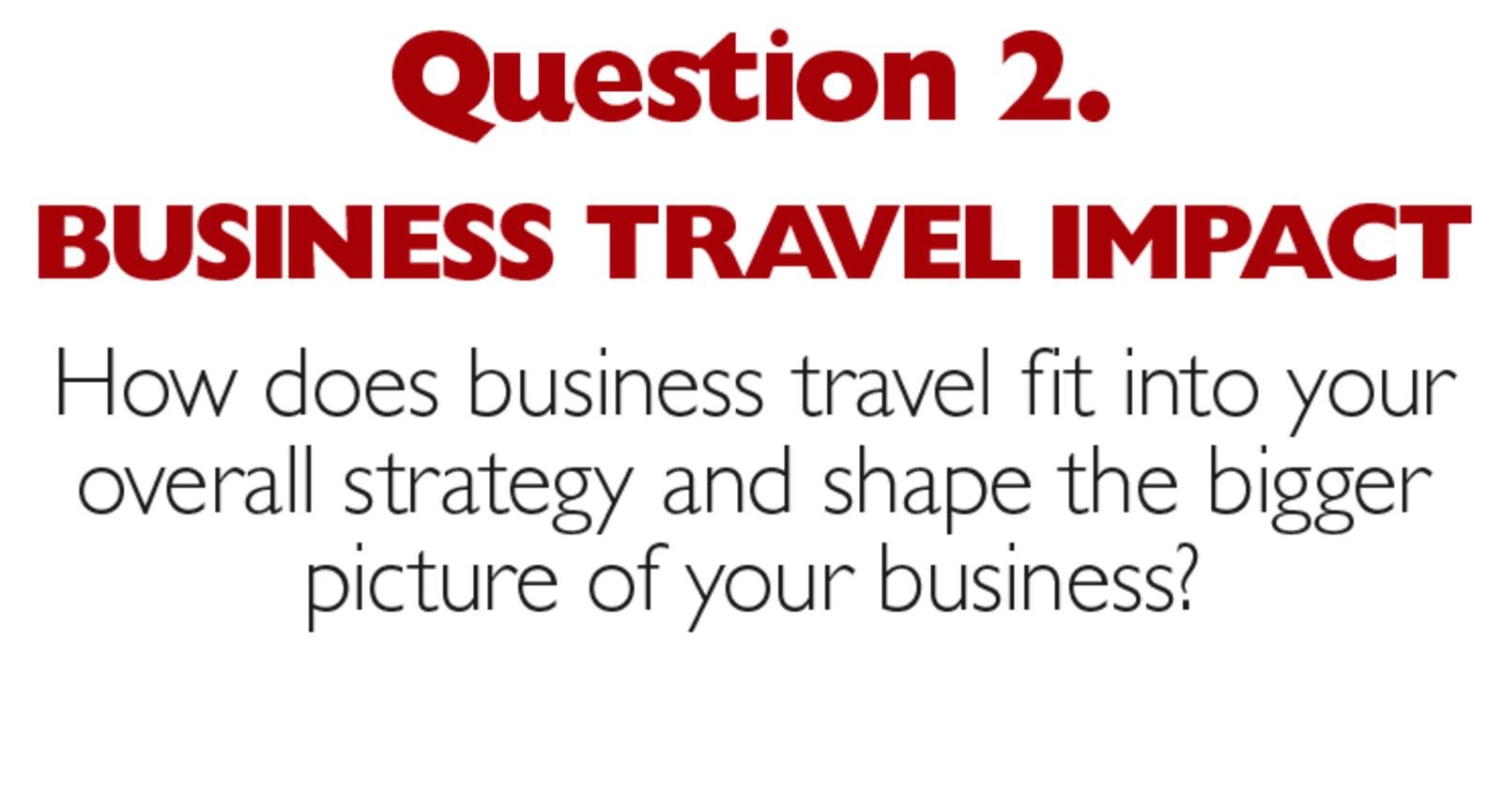 Question 2. Business travel impact. How does business travel fit into your overall strategy and shape the bigger picture of your business?