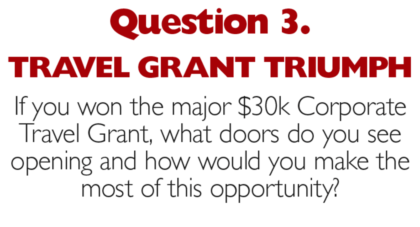 Question 3. Travel Grant Triumph. If you won the major $30k Corporate Travel Grant, what doors do you see opening and how you make the most of this opportunity?