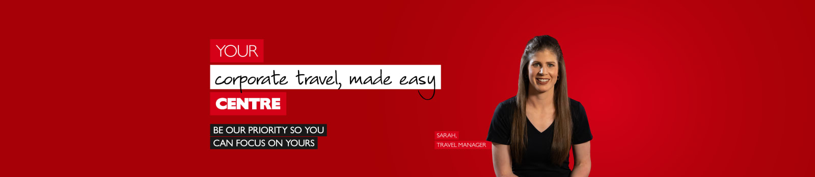 Your corporate travel, made easy centre - be our priority so you can focus on yours. Sarah - Travel Manager