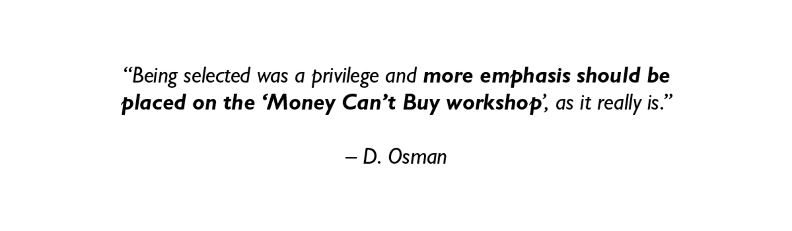Being selected was a privilege and more emphasis should be placed on the 'Money Can't Buy Workshop', as it really is. - D. Osman