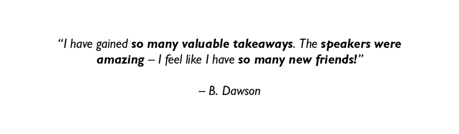 "I have gained so many valuable takeaways. The speakers were amazing - I feel like I have so many new friends!" - B. Dawson