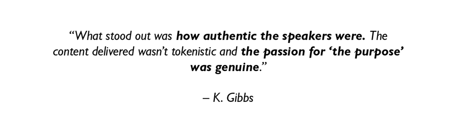 "What stood out was how authentic the speakers were. The content delivered wasn't tokenistic and the passion for the purpose was genuine." - K. Gibbs