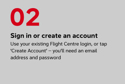 Sign in or create an account Use your existing Flight Centre login, or tap ‘Create Account’ — you’ll need an email address and password