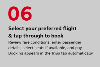 Select your preferred flight and tap through to book Review fare conditions, enter passenger details, select seats where available, and complete payment. Your booking confirmation appears in the Trips tab automatically