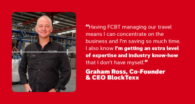 Having FCBT managing our travel means I can concentrate on the business and I'm saving so much time. I also know I'm getting an extra level of expertise and industry know-how that I don't have myself" - Graham Ross, Co-Founder & CEO BlockTexx