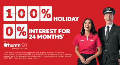 100%* holiday, 0% interest for 24 months+ with a Hum90 Mastercard credit card. | +Available to approved new applicants and existing humm90 Mastercard credit holders. In store purchases only. Minimum finance amount is $800. Monthly account fee of $9.95 applies. Promotion valid in stores only from 1 - May - 31 may 2026. T&Cs, other fee and charges apply.