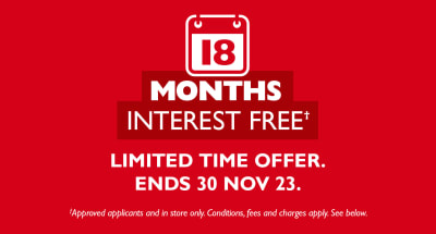18 months interest free* limited time offer. Ends 30 Nov 23. Approved applicants and in store only. Conditions, fees and charges apply. See below.