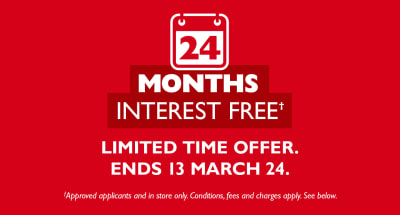 24 months interest free* | Limited time offer. Ends 13 Mar 24. Approved applicants and in store only. Conditions, fees and charges apply. See below.