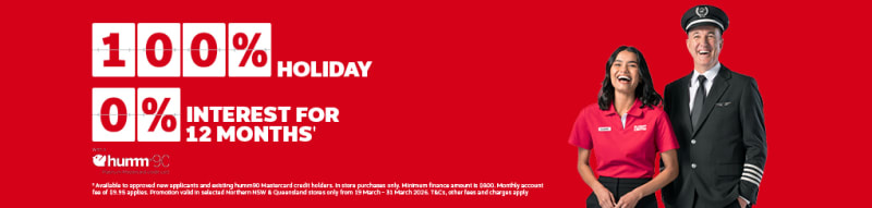 100% holiday 0% interest for 12 months* with a Humm90 platinum Mastercard credit card | *Available to approved new applicants and existing humm90 Masterard credit holders. In store purchases only. Minimum finance amount is $800. Monthly account fee of $9.95 applies. Promotion valid in selected Northern NSW & Queensland stores only from 19 March - 31 March 2026. T&Cs, other fees and charges apply.